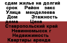 сдам жилье на долгий срок. › Район ­ закс › Улица ­ менделеева › Дом ­ 15 › Этажность дома ­ 3 › Цена ­ 8 000 - Ставропольский край, Невинномысск г. Недвижимость » Квартиры аренда   . Ставропольский край